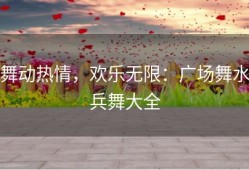 舞动热情，欢乐无限：广场舞水兵舞大全