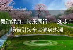 舞动健康，快乐同行——36步广场舞引领全民健身热潮