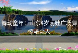 舞动童年：山东4岁萌娃广场舞惊艳众人