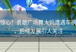 惊心！勇敢广场舞大妈遭遇车祸，后续发展引人关注