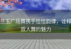 兰玉广场舞携手恰恰韵律，诠释双人舞的魅力