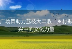 广场舞助力荔枝大丰收：乡村振兴中的文化力量