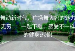 舞动新时代，广场舞大妈的魅力无穷——一起下载，感受不一样的健身热潮！