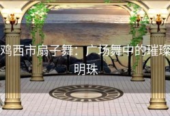 鸡西市扇子舞：广场舞中的璀璨明珠