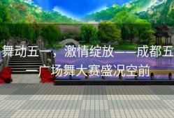 舞动五一，激情绽放——成都五一广场舞大赛盛况空前