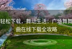 轻松下载，舞动生活：广场舞舞曲在线下载全攻略