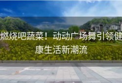 燃烧吧蔬菜！动动广场舞引领健康生活新潮流