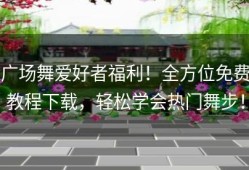 广场舞爱好者福利！全方位免费教程下载，轻松学会热门舞步！
