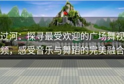 过河：探寻最受欢迎的广场舞视频，感受音乐与舞蹈的完美融合