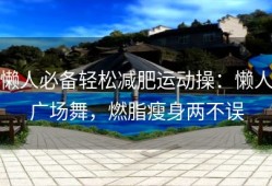 懒人必备轻松减肥运动操：懒人广场舞，燃脂瘦身两不误