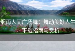 烟雨人间广场舞：舞动美好人生，下载指南与赏析