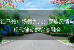 红马鞍广场舞九儿：民族风情与现代律动的完美融合