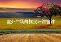 室外广场舞扰民归谁管辖