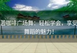 苦咖啡广场舞：轻松学会，享受舞蹈的魅力！