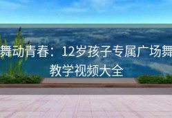 舞动青春：12岁孩子专属广场舞教学视频大全