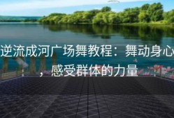 逆流成河广场舞教程：舞动身心，感受群体的力量