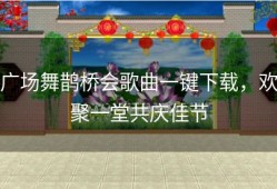 广场舞鹊桥会歌曲一键下载，欢聚一堂共庆佳节