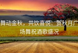 舞动金秋，共饮喜悦：贺秋月广场舞祝酒歌盛况