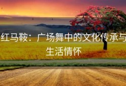 红马鞍：广场舞中的文化传承与生活情怀
