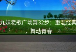 九妹老歌广场舞32步：重温经典，舞动青春