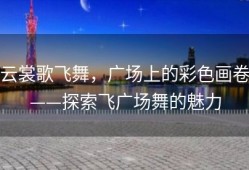 云裳歌飞舞，广场上的彩色画卷——探索飞广场舞的魅力
