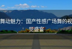 舞动魅力：国产性感广场舞的视觉盛宴