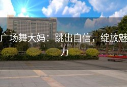 广场舞大妈：跳出自信，绽放魅力
