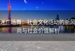 迷广场舞：社会文化活动的新风尚与社会价值解析