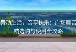舞动生活，音享快乐：广场舞音响选购与使用全攻略
