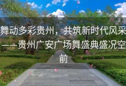 舞动多彩贵州，共筑新时代风采——贵州广安广场舞盛典盛况空前