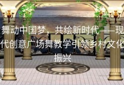 舞动中国梦，共绘新时代——现代创意广场舞教学引领乡村文化振兴