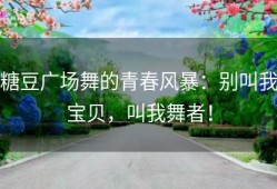 糖豆广场舞的青春风暴：别叫我宝贝，叫我舞者！