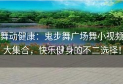 舞动健康：鬼步舞广场舞小视频大集合，快乐健身的不二选择！
