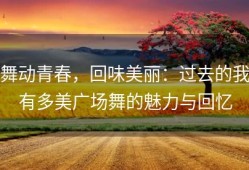 舞动青春，回味美丽：过去的我有多美广场舞的魅力与回忆