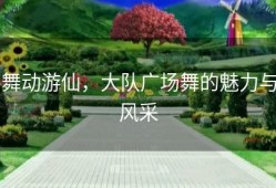 舞动游仙，大队广场舞的魅力与风采