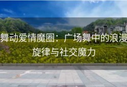 舞动爱情魔圈：广场舞中的浪漫旋律与社交魔力