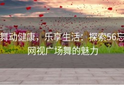 舞动健康，乐享生活：探索56忘网视广场舞的魅力