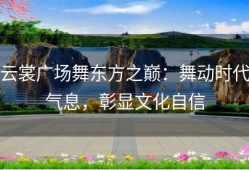云裳广场舞东方之巅：舞动时代气息，彰显文化自信