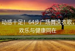 动感十足！64步广场舞洗衣歌，欢乐与健康同在