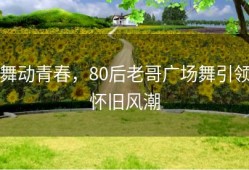 舞动青春，80后老哥广场舞引领怀旧风潮