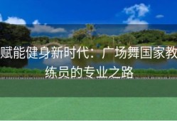 赋能健身新时代：广场舞国家教练员的专业之路