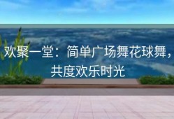欢聚一堂：简单广场舞花球舞，共度欢乐时光