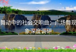 舞动中的社会交响曲：广场舞现象深度调研
