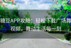 糖豆APP攻略：轻松下载广场舞视频，舞动生活每一刻