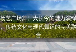 杨艺广场舞：大长今的魅力演绎，传统文化与现代舞蹈的完美融合