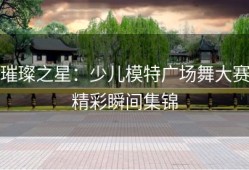璀璨之星：少儿模特广场舞大赛精彩瞬间集锦