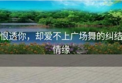 恨透你，却爱不上广场舞的纠结情缘