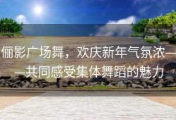 俪影广场舞，欢庆新年气氛浓——共同感受集体舞蹈的魅力