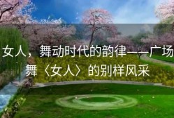 女人，舞动时代的韵律——广场舞〈女人〉的别样风采