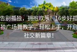 告别孤独，拥抱欢乐！16步好孤独广场舞教学，轻松上手，开启社交新篇章！